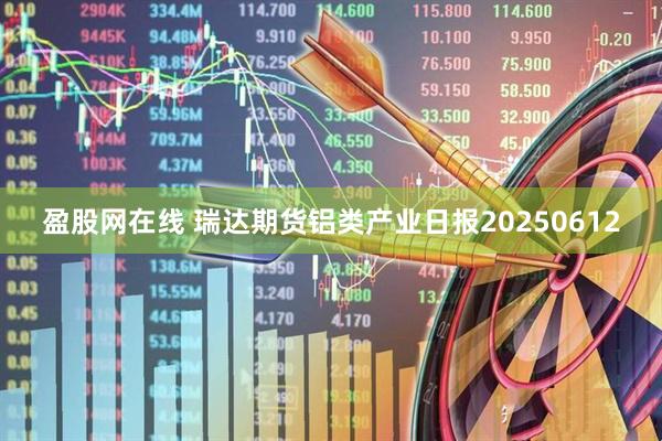 盈股网在线 瑞达期货铝类产业日报20250612