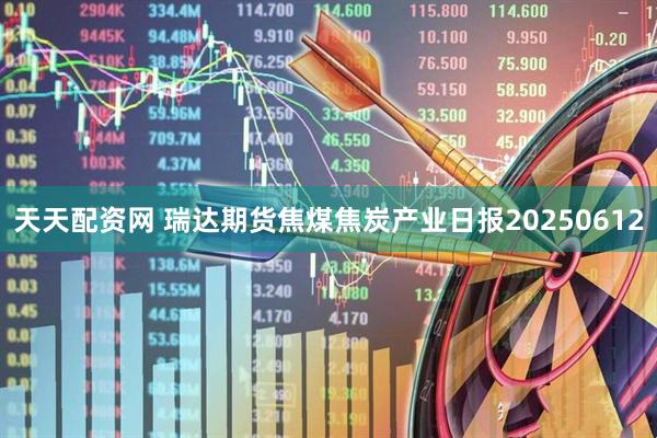 天天配资网 瑞达期货焦煤焦炭产业日报20250612