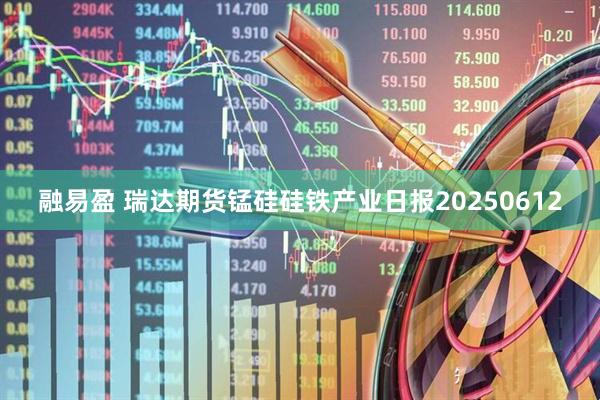 融易盈 瑞达期货锰硅硅铁产业日报20250612