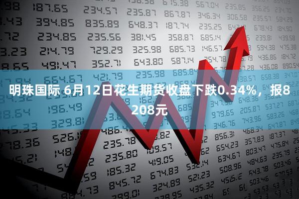 明珠国际 6月12日花生期货收盘下跌0.34%，报8208元