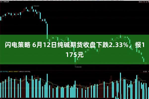 闪电策略 6月12日纯碱期货收盘下跌2.33%，报1175元
