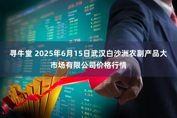 寻牛堂 2025年6月15日武汉白沙洲农副产品大市场有限公司价格行情