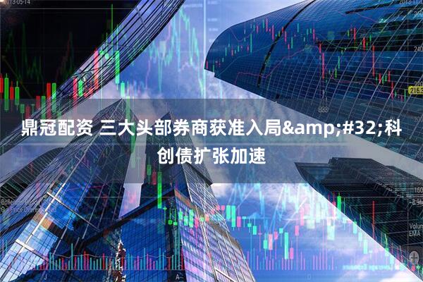 鼎冠配资 三大头部券商获准入局&#32;科创债扩张加速