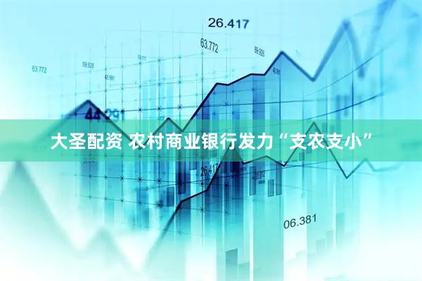 大圣配资 农村商业银行发力“支农支小”
