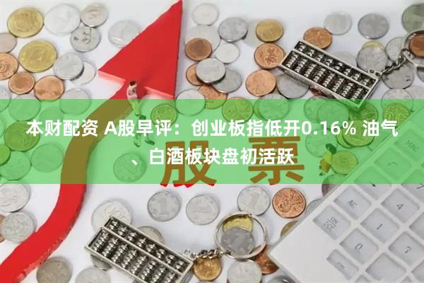 本财配资 A股早评：创业板指低开0.16% 油气、白酒板块盘初活跃