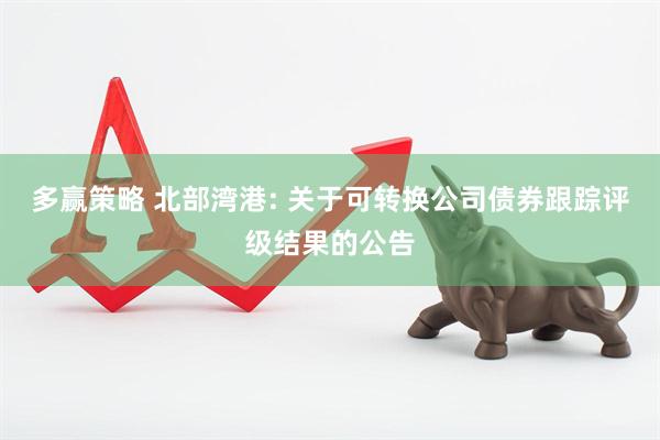 多赢策略 北部湾港: 关于可转换公司债券跟踪评级结果的公告