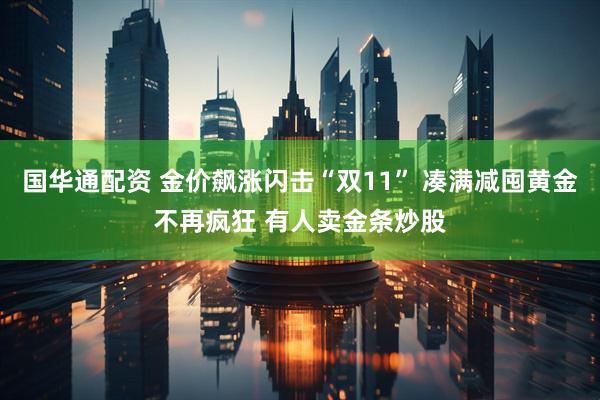 国华通配资 金价飙涨闪击“双11” 凑满减囤黄金不再疯狂 有人卖金条炒股