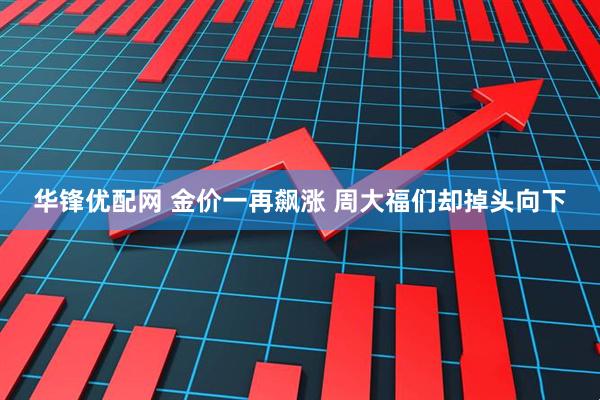 华锋优配网 金价一再飙涨 周大福们却掉头向下