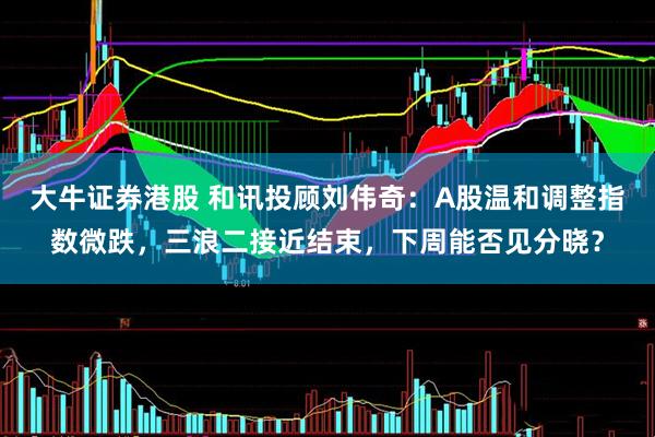 大牛证券港股 和讯投顾刘伟奇：A股温和调整指数微跌，三浪二接近结束，下周能否见分晓？