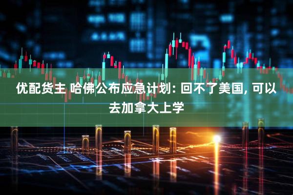 优配货主 哈佛公布应急计划: 回不了美国, 可以去加拿大上学
