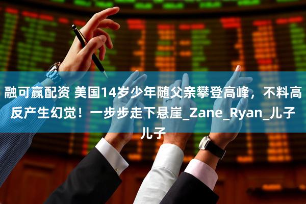 融可赢配资 美国14岁少年随父亲攀登高峰，不料高反产生幻觉！一步步走下悬崖_Zane_Ryan_儿子