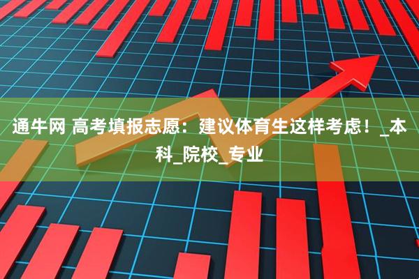 通牛网 高考填报志愿：建议体育生这样考虑！_本科_院校_专业