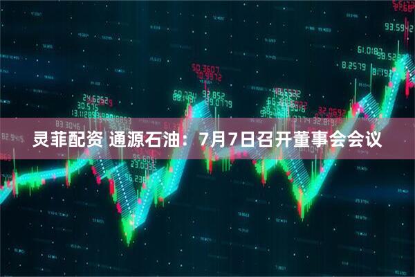 灵菲配资 通源石油：7月7日召开董事会会议