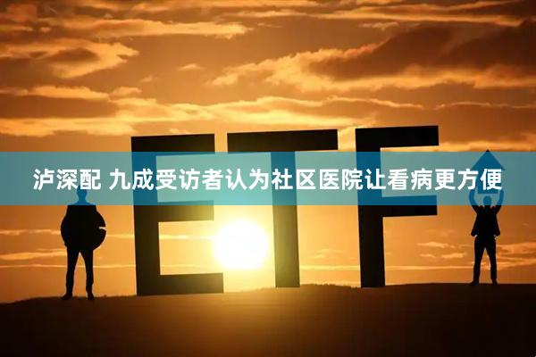 泸深配 九成受访者认为社区医院让看病更方便