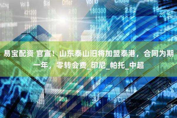 易宝配资 官宣！山东泰山旧将加盟泰港，合同为期一年，零转会费_印尼_帕托_中超