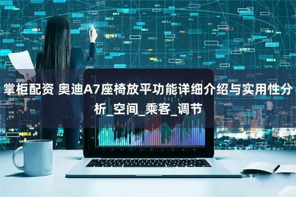掌柜配资 奥迪A7座椅放平功能详细介绍与实用性分析_空间_乘客_调节
