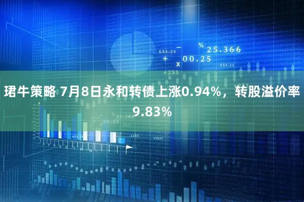珺牛策略 7月8日永和转债上涨0.94%，转股溢价率9.83%