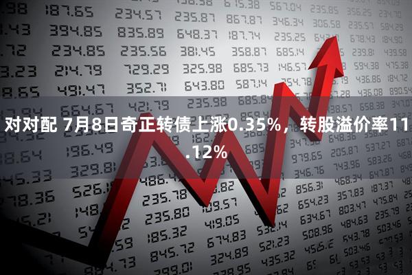 对对配 7月8日奇正转债上涨0.35%，转股溢价率11.12%