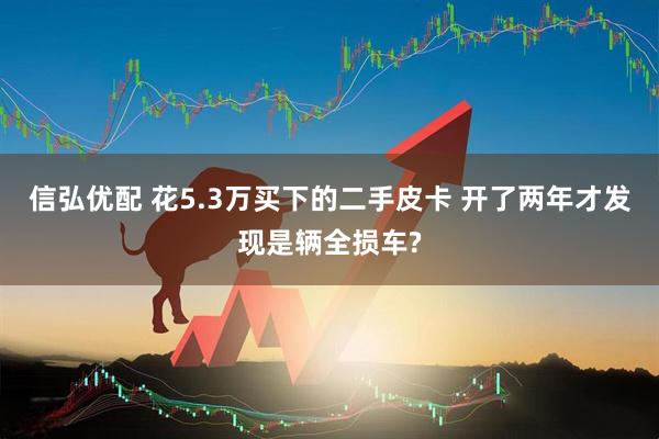 信弘优配 花5.3万买下的二手皮卡 开了两年才发现是辆全损车?