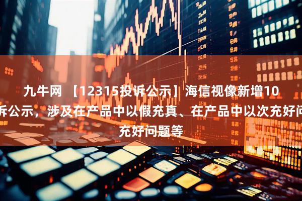 九牛网 【12315投诉公示】海信视像新增10件投诉公示，涉及在产品中以假充真、在产品中以次充好问题等