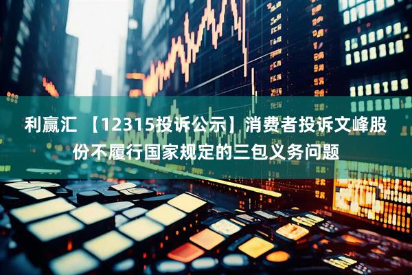 利赢汇 【12315投诉公示】消费者投诉文峰股份不履行国家规定的三包义务问题