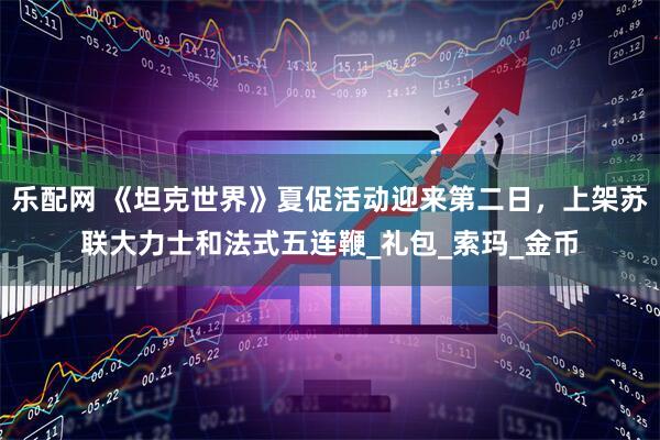 乐配网 《坦克世界》夏促活动迎来第二日，上架苏联大力士和法式五连鞭_礼包_索玛_金币