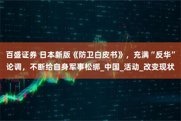 百盛证券 日本新版《防卫白皮书》，充满“反华”论调，不断给自身军事松绑_中国_活动_改变现状