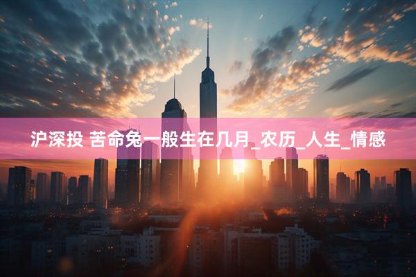 沪深投 苦命兔一般生在几月_农历_人生_情感