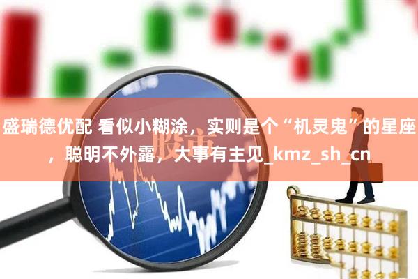 盛瑞德优配 看似小糊涂，实则是个“机灵鬼”的星座，聪明不外露，大事有主见_kmz_sh_cn