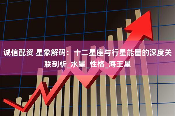 诚信配资 星象解码：十二星座与行星能量的深度关联剖析_水星_性格_海王星