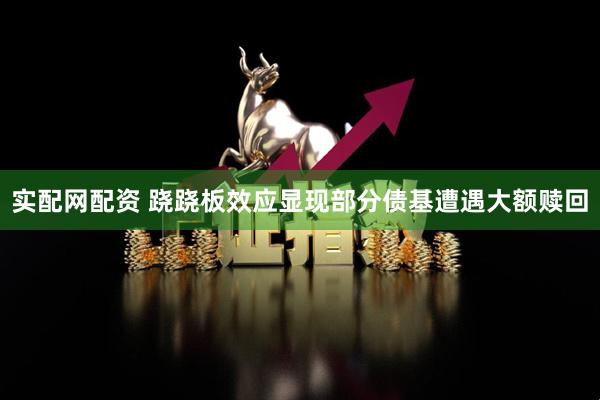 实配网配资 跷跷板效应显现部分债基遭遇大额赎回