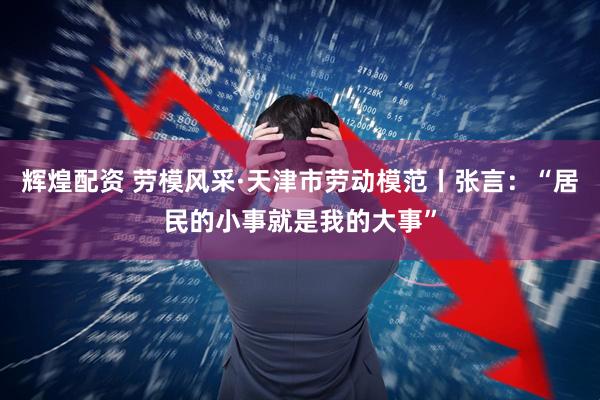辉煌配资 劳模风采·天津市劳动模范丨张言：“居民的小事就是我的大事”