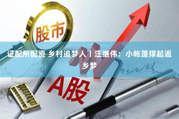 证配所配资 乡村追梦人丨汪继伟：小帐篷撑起返乡梦
