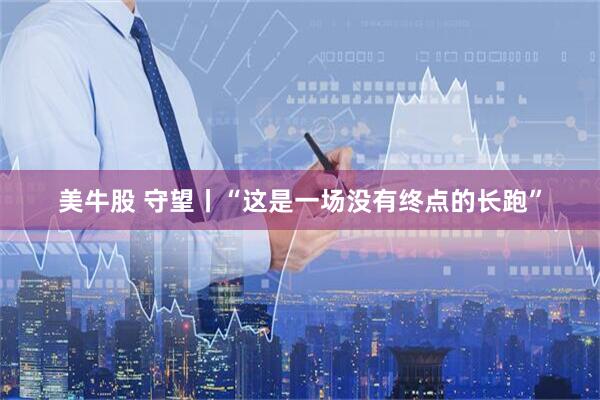 美牛股 守望丨“这是一场没有终点的长跑”